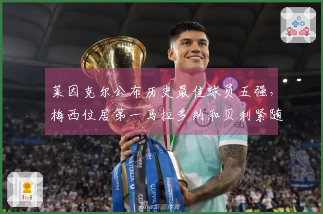 莱因克尔公布历史最佳球员五强，梅西位居第一马拉多纳和贝利紧随其后