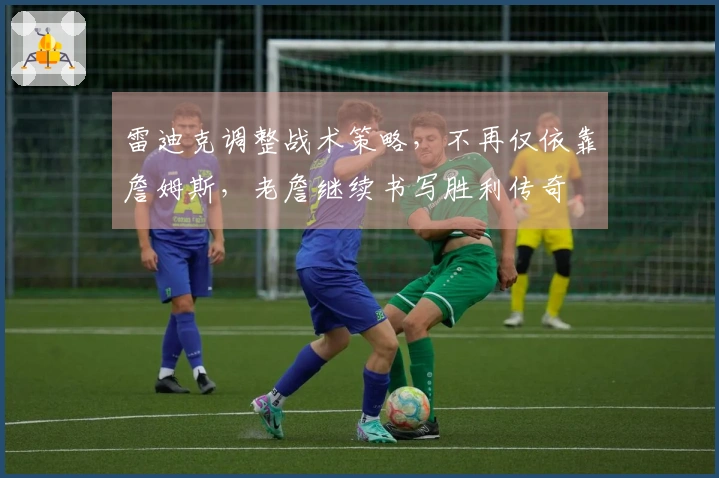 雷迪克调整战术策略，不再仅依靠詹姆斯，老詹继续书写胜利传奇