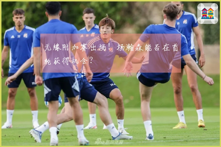 无缘附加赛出场！杨瀚森能否在首轮获得机会？