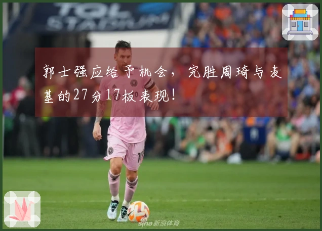 郭士强应给予机会，完胜周琦与麦基的27分17板表现！