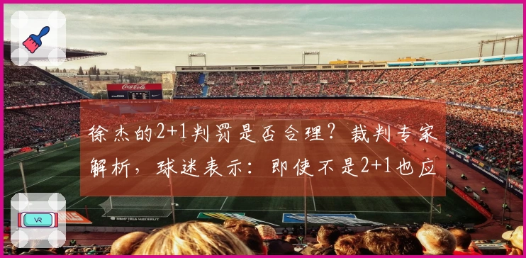 徐杰的2+1判罚是否合理？裁判专家解析，球迷表示：即使不是2+1也应判违体。