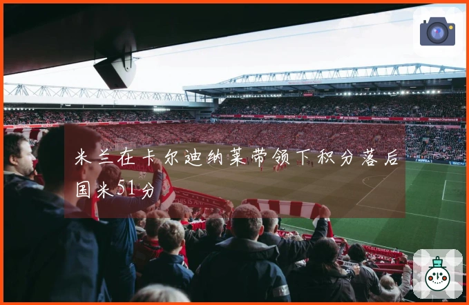 米兰在卡尔迪纳莱带领下积分落后国米51分