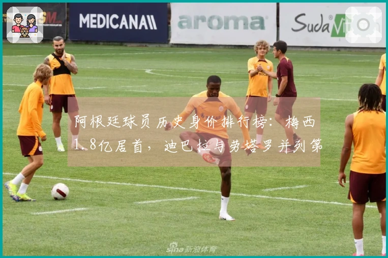 阿根廷球员历史身价排行榜：梅西1.8亿居首，迪巴拉与劳塔罗并列第二