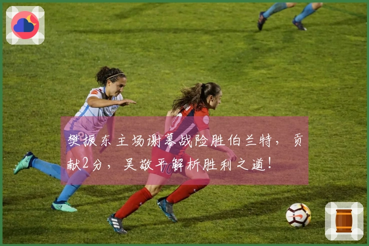 樊振东主场谢幕战险胜伯兰特，贡献2分，吴敬平解析胜利之道！